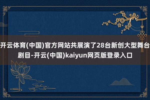 开云体育(中国)官方网站共展演了28台新创大型舞台剧目-开云(中国)kaiyun网页版登录入口