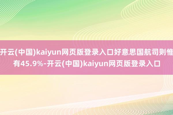 开云(中国)kaiyun网页版登录入口好意思国航司则惟有45.9%-开云(中国)kaiyun网页版登录入口