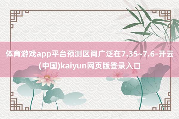 体育游戏app平台预测区间广泛在7.35~7.6-开云(中国)kaiyun网页版登录入口