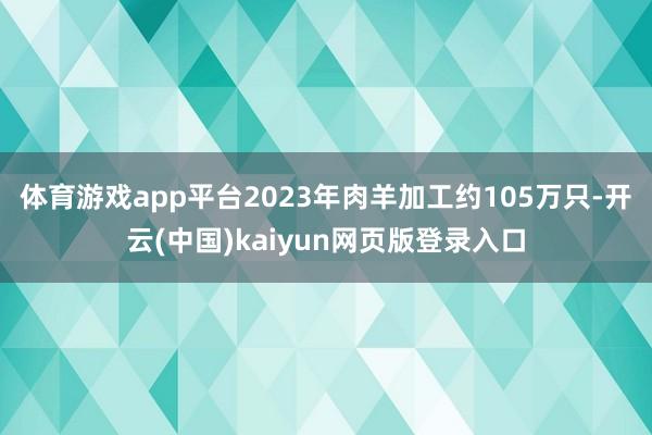 体育游戏app平台2023年肉羊加工约105万只-开云(中国)kaiyun网页版登录入口