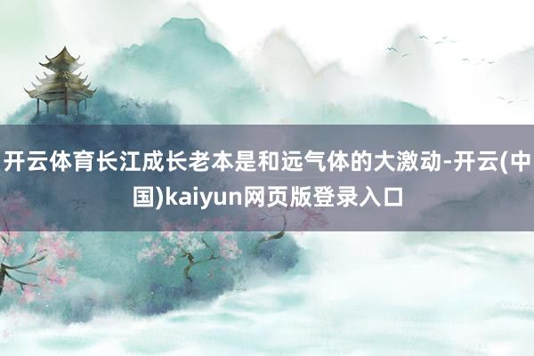 开云体育长江成长老本是和远气体的大激动-开云(中国)kaiyun网页版登录入口