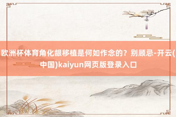 欧洲杯体育角化龈移植是何如作念的？别顾忌-开云(中国)kaiyun网页版登录入口