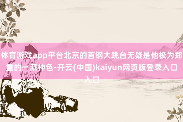 体育游戏app平台北京的首钢大跳台无疑是他极为郑重的一派神色-开云(中国)kaiyun网页版登录入口