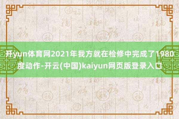开yun体育网2021年我方就在检修中完成了1980度动作-开云(中国)kaiyun网页版登录入口
