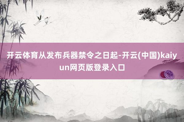 开云体育从发布兵器禁令之日起-开云(中国)kaiyun网页版登录入口