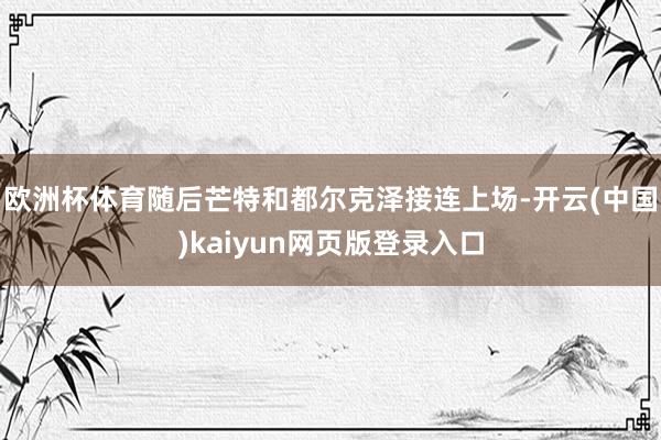欧洲杯体育随后芒特和都尔克泽接连上场-开云(中国)kaiyun网页版登录入口