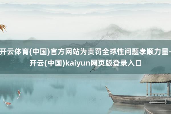 开云体育(中国)官方网站为责罚全球性问题孝顺力量-开云(中国)kaiyun网页版登录入口