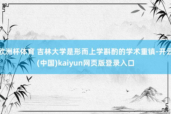 欧洲杯体育 吉林大学是形而上学斟酌的学术重镇-开云(中国)kaiyun网页版登录入口