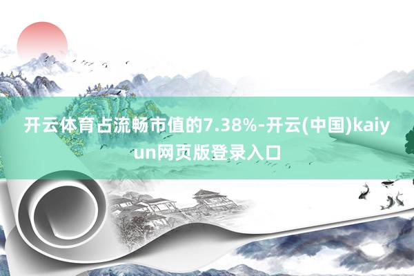 开云体育占流畅市值的7.38%-开云(中国)kaiyun网页版登录入口