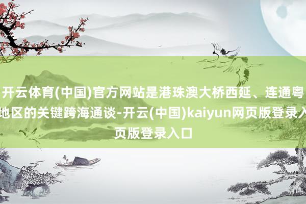 开云体育(中国)官方网站是港珠澳大桥西延、连通粤西地区的关键跨海通谈-开云(中国)kaiyun网页版登录入口