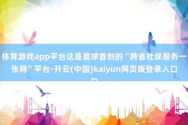 体育游戏app平台这是寰球首创的“跨省社保服务一张网”平台-开云(中国)kaiyun网页版登录入口