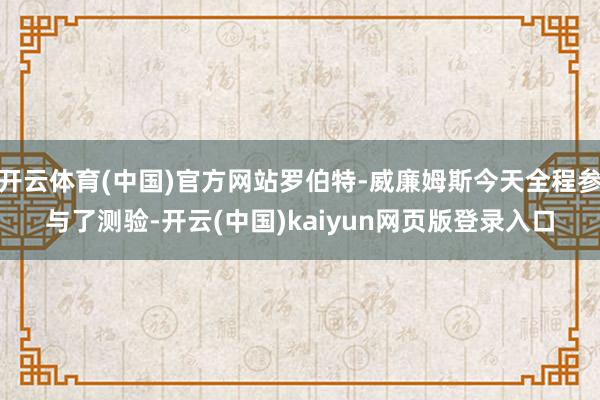 开云体育(中国)官方网站罗伯特-威廉姆斯今天全程参与了测验-开云(中国)kaiyun网页版登录入口