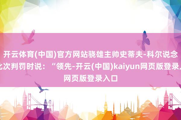 开云体育(中国)官方网站骁雄主帅史蒂夫-科尔说念到此次判罚时说：“领先-开云(中国)kaiyun网页版登录入口