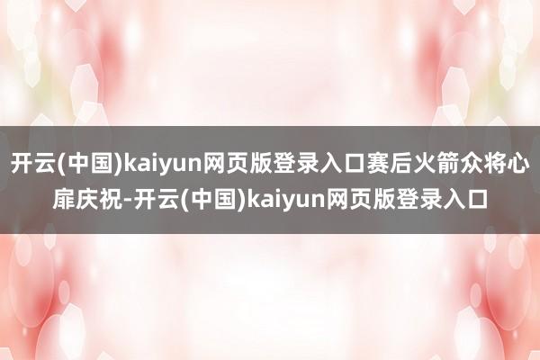 开云(中国)kaiyun网页版登录入口赛后火箭众将心扉庆祝-开云(中国)kaiyun网页版登录入口