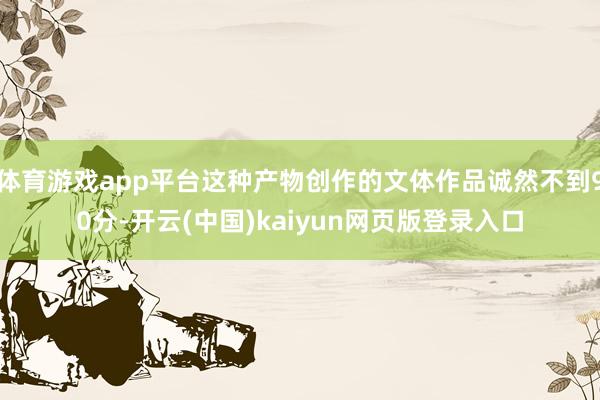 体育游戏app平台这种产物创作的文体作品诚然不到90分-开云(中国)kaiyun网页版登录入口