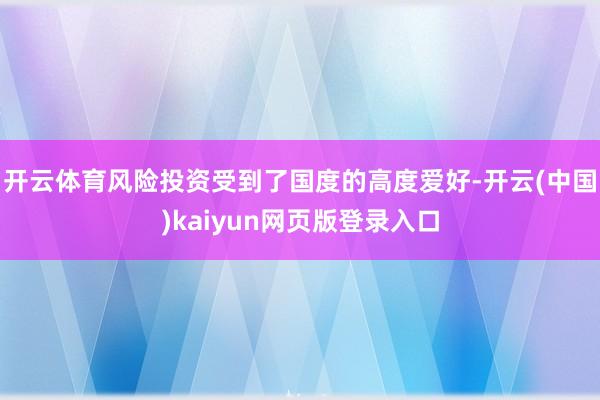 开云体育风险投资受到了国度的高度爱好-开云(中国)kaiyun网页版登录入口