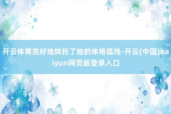 开云体育完好地烘托了她的体格弧线-开云(中国)kaiyun网页版登录入口