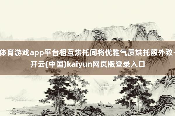 体育游戏app平台相互烘托间将优雅气质烘托额外致-开云(中国)kaiyun网页版登录入口