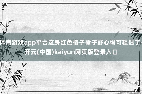 体育游戏app平台这身红色格子裙子野心得可粗拙了-开云(中国)kaiyun网页版登录入口