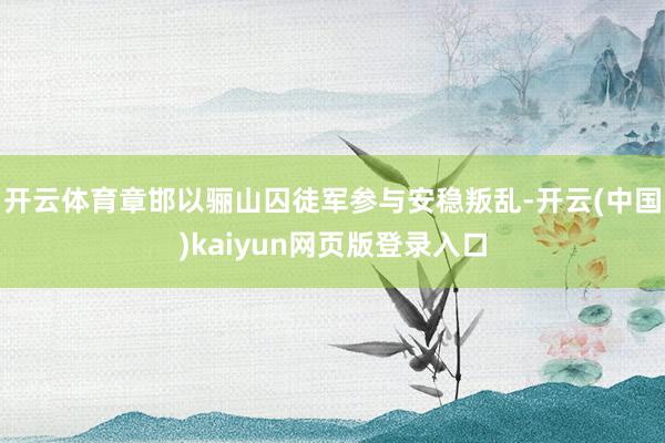 开云体育章邯以骊山囚徒军参与安稳叛乱-开云(中国)kaiyun网页版登录入口