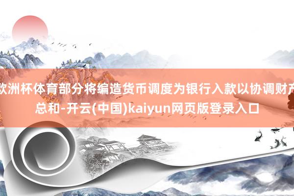 欧洲杯体育部分将编造货币调度为银行入款以协调财产总和-开云(中国)kaiyun网页版登录入口