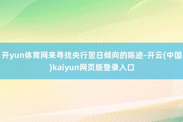 开yun体育网来寻找央行翌日倾向的陈迹-开云(中国)kaiyun网页版登录入口