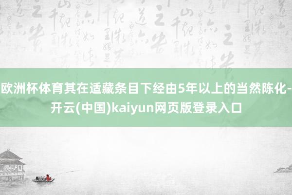 欧洲杯体育其在适藏条目下经由5年以上的当然陈化-开云(中国)kaiyun网页版登录入口