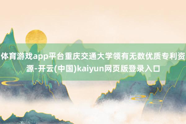 体育游戏app平台　　重庆交通大学领有无数优质专利资源-开云(中国)kaiyun网页版登录入口