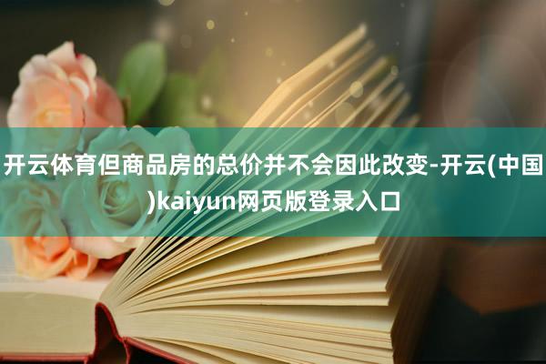 开云体育但商品房的总价并不会因此改变-开云(中国)kaiyun网页版登录入口