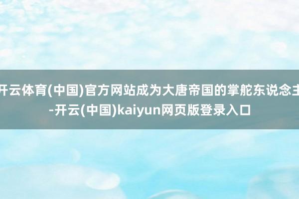 开云体育(中国)官方网站成为大唐帝国的掌舵东说念主-开云(中国)kaiyun网页版登录入口