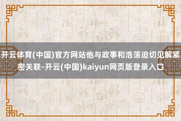 开云体育(中国)官方网站他与政事和浩荡迫切见解紧密关联-开云(中国)kaiyun网页版登录入口
