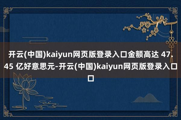 开云(中国)kaiyun网页版登录入口金额高达 47.45 亿好意思元-开云(中国)kaiyun网页版登录入口
