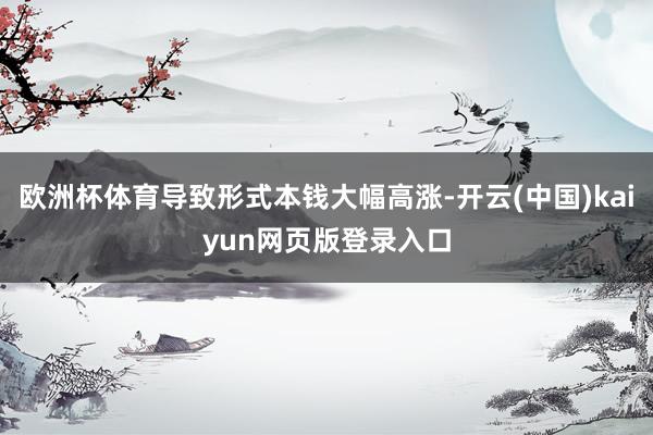 欧洲杯体育导致形式本钱大幅高涨-开云(中国)kaiyun网页版登录入口