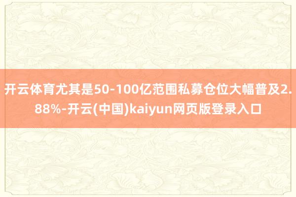 开云体育尤其是50-100亿范围私募仓位大幅普及2.88%-开云(中国)kaiyun网页版登录入口