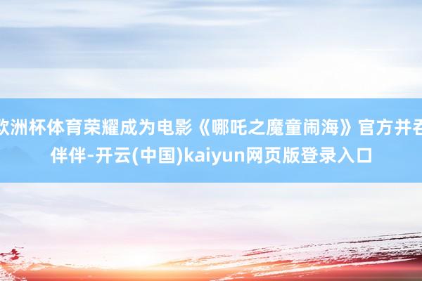 欧洲杯体育荣耀成为电影《哪吒之魔童闹海》官方并吞伴伴-开云(中国)kaiyun网页版登录入口