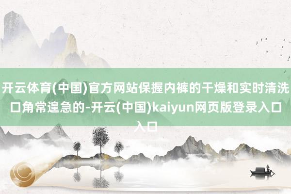 开云体育(中国)官方网站保握内裤的干燥和实时清洗口角常遑急的-开云(中国)kaiyun网页版登录入口