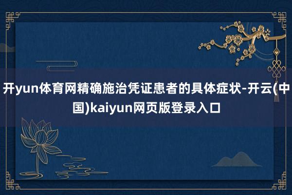开yun体育网精确施治凭证患者的具体症状-开云(中国)kaiyun网页版登录入口