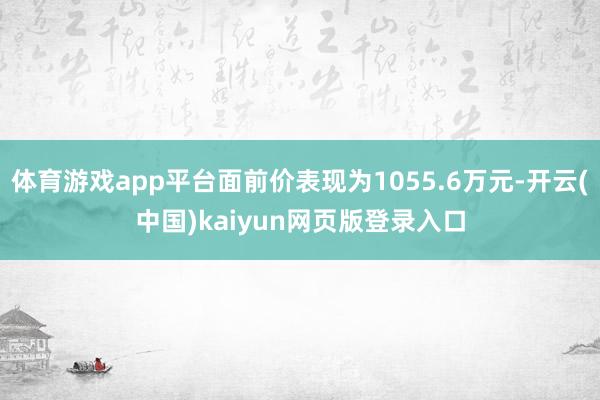 体育游戏app平台面前价表现为1055.6万元-开云(中国)kaiyun网页版登录入口
