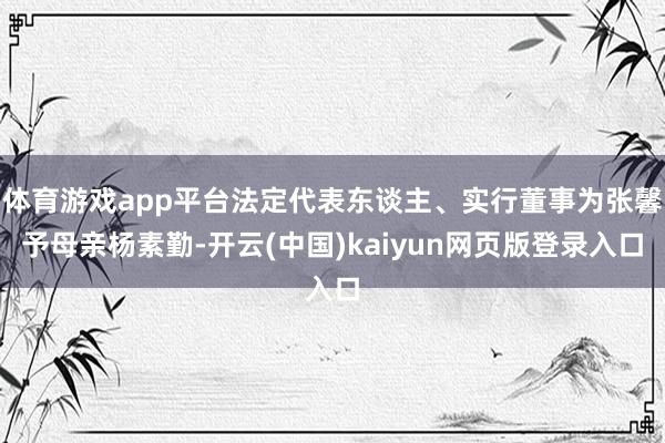 体育游戏app平台法定代表东谈主、实行董事为张馨予母亲杨素勤-开云(中国)kaiyun网页版登录入口