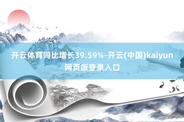 开云体育同比增长39.59%-开云(中国)kaiyun网页版登录入口