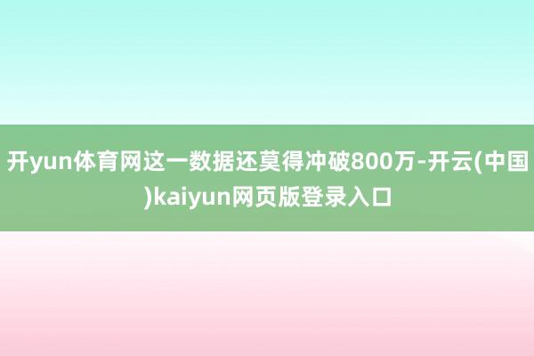 开yun体育网这一数据还莫得冲破800万-开云(中国)kaiyun网页版登录入口