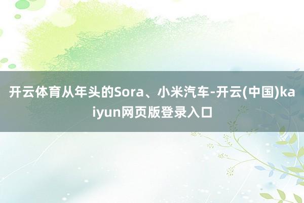 开云体育从年头的Sora、小米汽车-开云(中国)kaiyun网页版登录入口