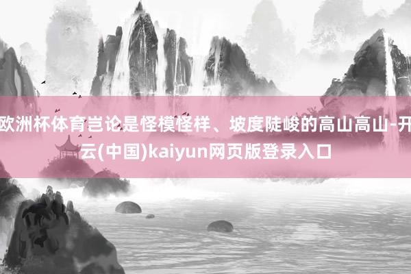 欧洲杯体育岂论是怪模怪样、坡度陡峻的高山高山-开云(中国)kaiyun网页版登录入口