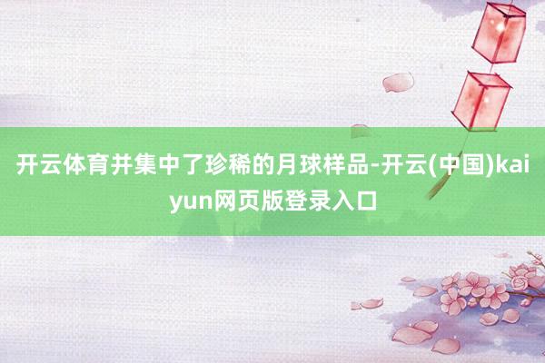 开云体育并集中了珍稀的月球样品-开云(中国)kaiyun网页版登录入口