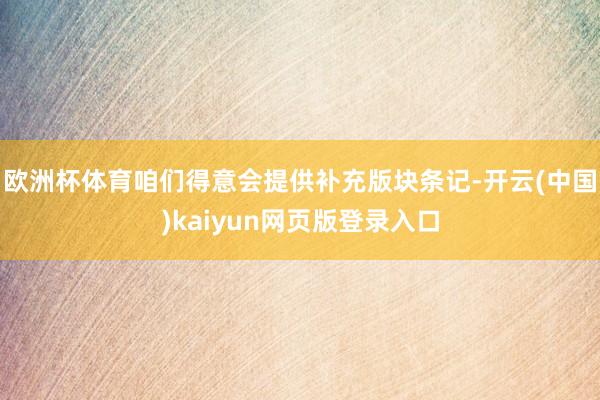 欧洲杯体育咱们得意会提供补充版块条记-开云(中国)kaiyun网页版登录入口