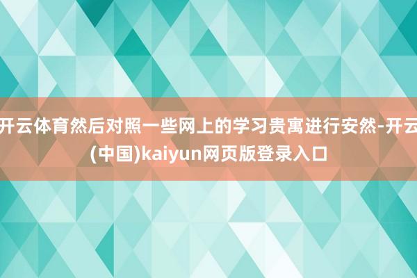 开云体育然后对照一些网上的学习贵寓进行安然-开云(中国)kaiyun网页版登录入口