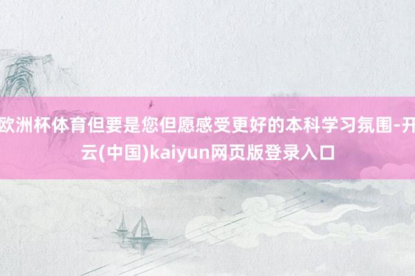 欧洲杯体育但要是您但愿感受更好的本科学习氛围-开云(中国)kaiyun网页版登录入口