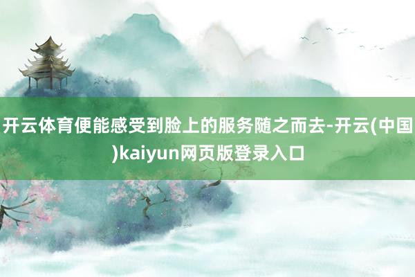 开云体育便能感受到脸上的服务随之而去-开云(中国)kaiyun网页版登录入口