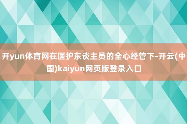 开yun体育网在医护东谈主员的全心经管下-开云(中国)kaiyun网页版登录入口