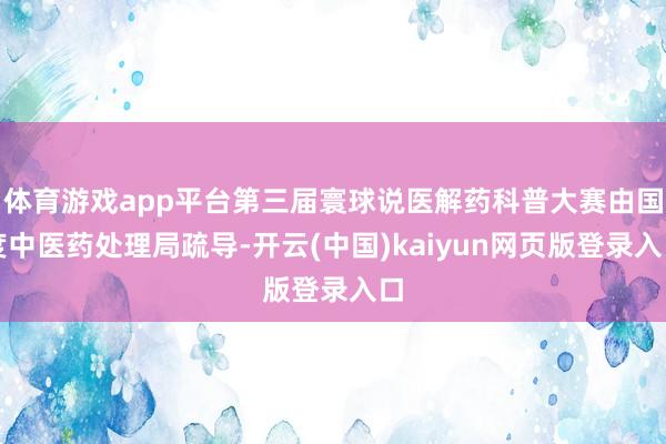 体育游戏app平台第三届寰球说医解药科普大赛由国度中医药处理局疏导-开云(中国)kaiyun网页版登录入口